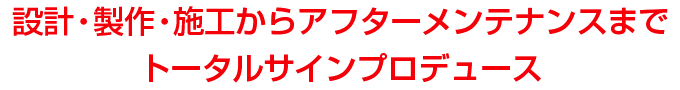 設計・製作・施工からアフターメンテナンスまでトータルサインプロデュース